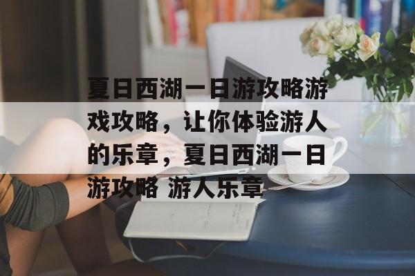 夏日西湖一日游攻略游戏攻略，让你体验游人的乐章，夏日西湖一日游攻略 游人乐章
