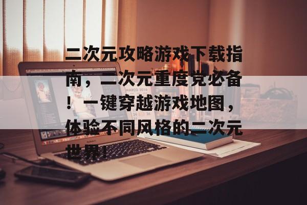 二次元攻略游戏下载指南,二次元重度党必备!一键穿越游戏地图,体验不同风格的二次元世界! 二次元攻略游戏下载指南,二次元重度党必备!一键穿越游戏地图,体验不同风格的二次元世界!