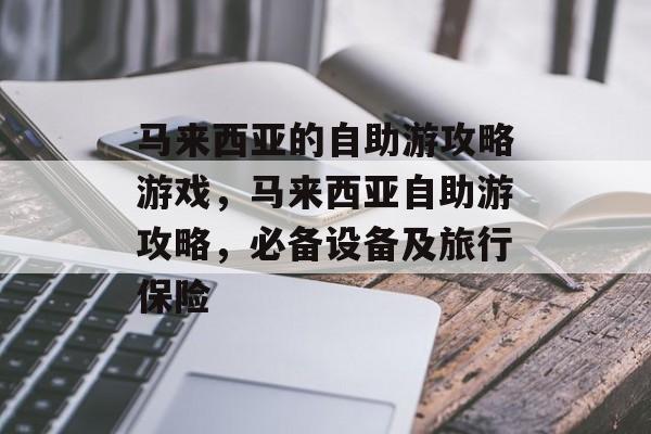 马来西亚的自助游攻略游戏,马来西亚自助游攻略,必备设备及旅行保险 马来西亚的自助游攻略游戏,马来西亚自助游攻略,必备设备及旅行保险
