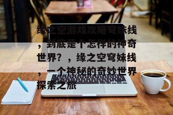 缘之空游戏攻略穹妹线，到底是个怎样的神奇世界？，缘之空穹妹线，一个神秘的奇妙世界探索之旅