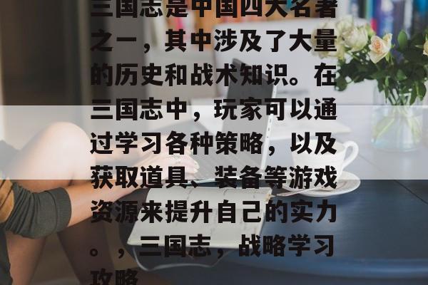 三国志是中国四大名著之一,其中涉及了大量的历史和战术知识。在三国志中,玩家可以通过学习各种策略,以及获取道具、装备等游戏资源来提升自己的实力。,三国志,战略学习攻略 三国志是中国四大名著之一,其中涉及了大量的历史和战术知识。在三国志中,玩家可以通过学习各种策略,以及获取道具、装备等游戏资源来提升自己的实力。,三国志,战略学习攻略