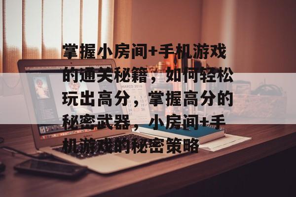 掌握小房间+手机游戏的通关秘籍,如何轻松玩出高分,掌握高分的秘密武器,小房间+手机游戏的秘密策略 掌握小房间+手机游戏的通关秘籍,如何轻松玩出高分,掌握高分的秘密武器,小房间+手机游戏的秘密策略