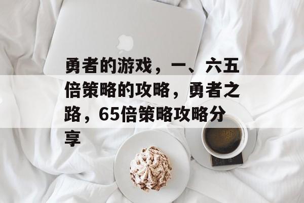 勇者的游戏,一、六五倍策略的攻略,勇者之路,65倍策略攻略分享 勇者的游戏,一、六五倍策略的攻略,勇者之路,65倍策略攻略分享