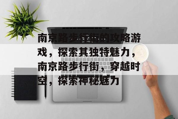 南京路步行街的攻略游戏,探索其独特魅力,南京路步行街,穿越时空,探索神秘魅力 南京路步行街的攻略游戏,探索其独特魅力,南京路步行街,穿越时空,探索神秘魅力
