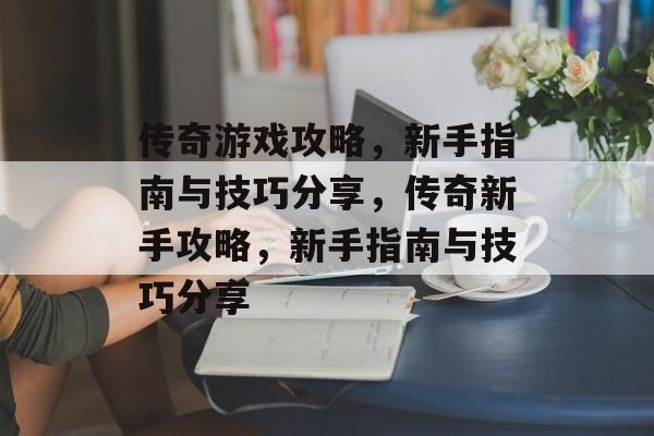 传奇游戏攻略,新手指南与技巧分享,传奇新手攻略,新手指南与技巧分享 传奇游戏攻略,新手指南与技巧分享,传奇新手攻略,新手指南与技巧分享