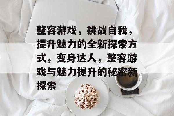 整容游戏，挑战自我，提升魅力的全新探索方式，变身达人，整容游戏与魅力提升的秘密新探索