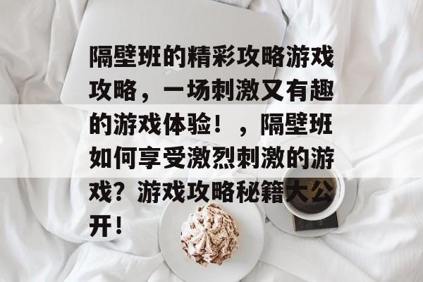 隔壁班的精彩攻略游戏攻略，一场刺激又有趣的游戏体验！，隔壁班如何享受激烈刺激的游戏？游戏攻略秘籍大公开！