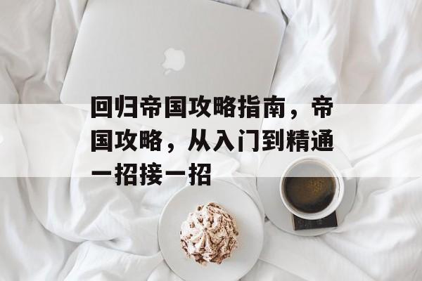 回归帝国攻略指南,帝国攻略,从入门到精通一招接一招 回归帝国攻略指南,帝国攻略,从入门到精通一招接一招