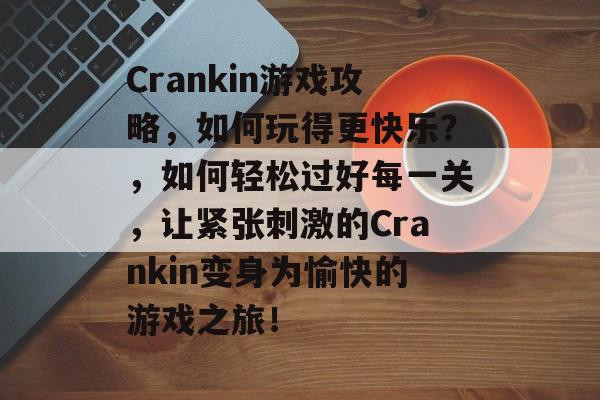 Crankin游戏攻略，如何玩得更快乐？，如何轻松过好每一关，让紧张刺激的Crankin变身为愉快的游戏之旅！