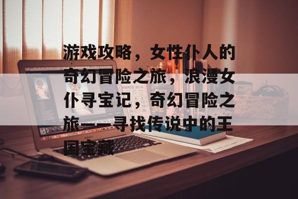 游戏攻略,女性仆人的奇幻冒险之旅,浪漫女仆寻宝记,奇幻冒险之旅——寻找传说中的王国宝藏 游戏攻略,女性仆人的奇幻冒险之旅,浪漫女仆寻宝记,奇幻冒险之旅——寻找传说中的王国宝藏