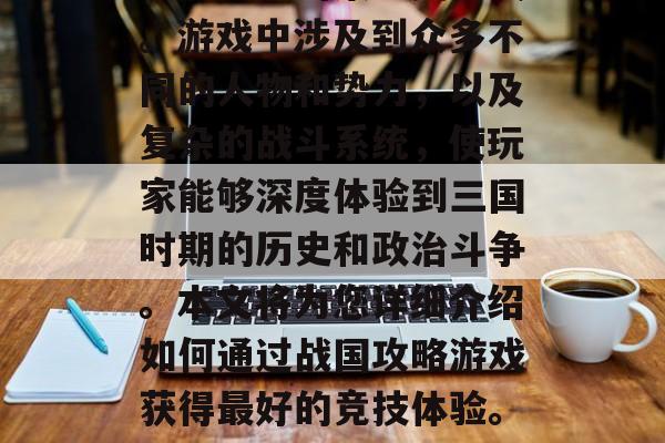 战国攻略游戏是许多玩家热衷于的策略类游戏。游戏中涉及到众多不同的人物和势力,以及复杂的战斗系统,使玩家能够深度体验到三国时期的历史和政治斗争。本文将为您详细介绍如何通过战国攻略游戏获得最好的竞技体验。,战国攻略,掌握最佳竞技技巧 战国攻略游戏是许多玩家热衷于的策略类游戏。游戏中涉及到众多不同的人物和势力,以及复杂的战斗系统,使玩家能够深度体验到三国时期的历史和政治斗争。本文将为您详细介绍如何通过战国攻略游戏获得最好的竞技体验。,战国攻略,掌握最佳竞技技巧