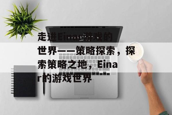 走进Einar游戏的世界——策略探索,探索策略之地,Einar的游戏世界 走进Einar游戏的世界——策略探索,探索策略之地,Einar的游戏世界