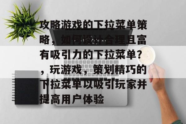 攻略游戏的下拉菜单策略,如何设计合理且富有吸引力的下拉菜单?,玩游戏,策划精巧的下拉菜单以吸引玩家并提高用户体验 攻略游戏的下拉菜单策略,如何设计合理且富有吸引力的下拉菜单?,玩游戏,策划精巧的下拉菜单以吸引玩家并提高用户体验