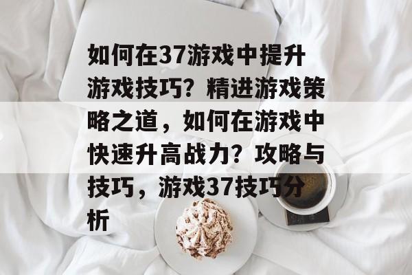 如何在37游戏中提升游戏技巧?精进游戏策略之道,如何在游戏中快速升高战力?攻略与技巧,游戏37技巧分析 如何在37游戏中提升游戏技巧?精进游戏策略之道,如何在游戏中快速升高战力?攻略与技巧,游戏37技巧分析