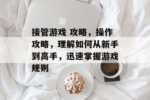 接管游戏 攻略,操作攻略,理解如何从新手到高手,迅速掌握游戏规则 接管游戏 攻略,操作攻略,理解如何从新手到高手,迅速掌握游戏规则