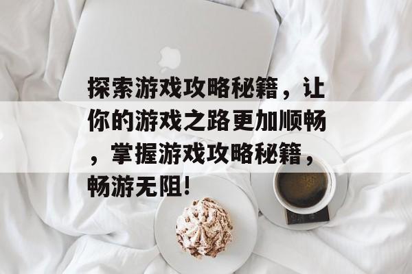探索游戏攻略秘籍,让你的游戏之路更加顺畅,掌握游戏攻略秘籍,畅游无阻! 探索游戏攻略秘籍,让你的游戏之路更加顺畅,掌握游戏攻略秘籍,畅游无阻!