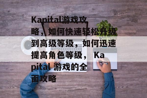 Kapital游戏攻略，如何快速轻松升级到高级等级，如何迅速提高角色等级， Kapital 游戏的全面攻略