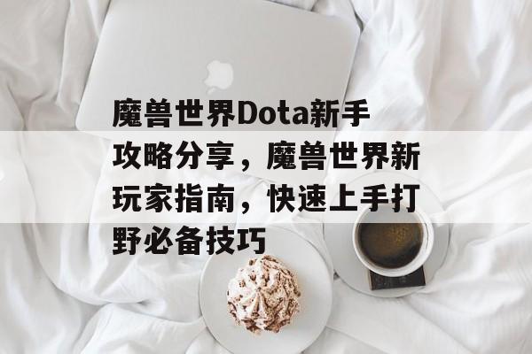 魔兽世界Dota新手攻略分享，魔兽世界新玩家指南，快速上手打野必备技巧