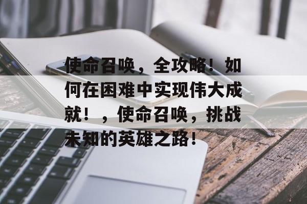使命召唤,全攻略!如何在困难中实现伟大成就!,使命召唤,挑战未知的英雄之路! 使命召唤,全攻略!如何在困难中实现伟大成就!,使命召唤,挑战未知的英雄之路!