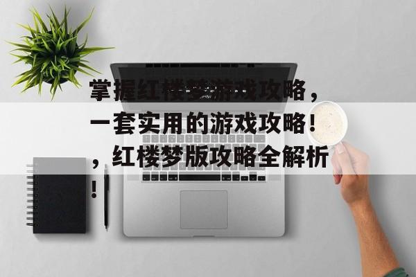 掌握红楼梦游戏攻略,一套实用的游戏攻略!,红楼梦版攻略全解析! 掌握红楼梦游戏攻略,一套实用的游戏攻略!,红楼梦版攻略全解析!