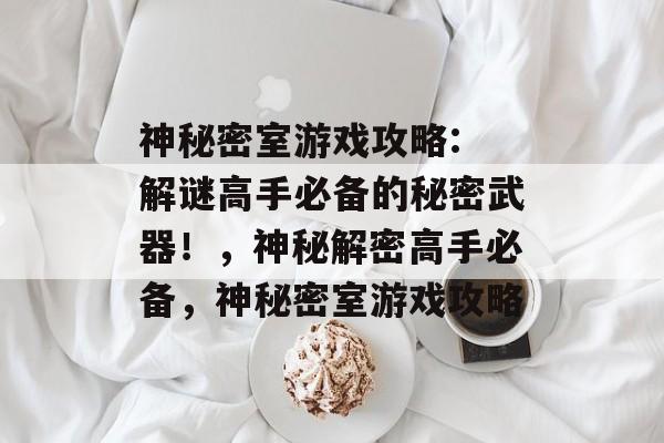 神秘密室游戏攻略: 解谜高手必备的秘密武器！，神秘解密高手必备，神秘密室游戏攻略