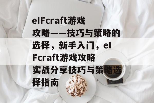 eIFcraft游戏攻略——技巧与策略的选择，新手入门，eIFcraft游戏攻略实战分享技巧与策略选择指南