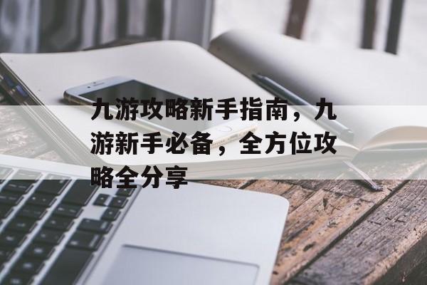 九游攻略新手指南,九游新手必备,全方位攻略全分享 九游攻略新手指南,九游新手必备,全方位攻略全分享