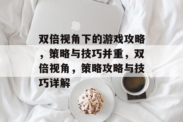 双倍视角下的游戏攻略,策略与技巧并重,双倍视角,策略攻略与技巧详解 双倍视角下的游戏攻略,策略与技巧并重,双倍视角,策略攻略与技巧详解