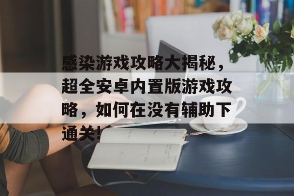 感染游戏攻略大揭秘,超全安卓内置版游戏攻略,如何在没有辅助下通关! 感染游戏攻略大揭秘,超全安卓内置版游戏攻略,如何在没有辅助下通关!