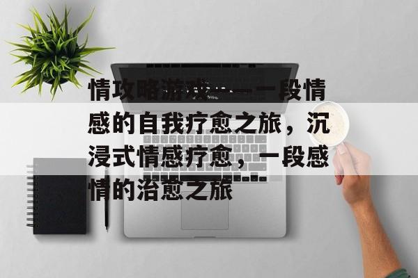 情攻略游戏——一段情感的自我疗愈之旅,沉浸式情感疗愈,一段感情的治愈之旅 情攻略游戏——一段情感的自我疗愈之旅,沉浸式情感疗愈,一段感情的治愈之旅