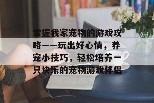 掌握我家宠物的游戏攻略——玩出好心情,养宠小技巧,轻松培养一只快乐的宠物游戏伴侣 掌握我家宠物的游戏攻略——玩出好心情,养宠小技巧,轻松培养一只快乐的宠物游戏伴侣