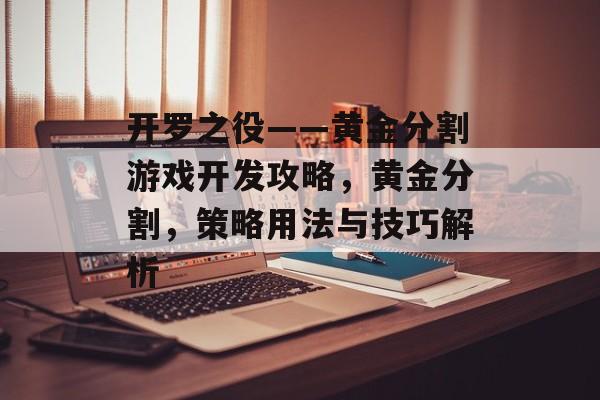 开罗之役——黄金分割游戏开发攻略,黄金分割,策略用法与技巧解析 开罗之役——黄金分割游戏开发攻略,黄金分割,策略用法与技巧解析