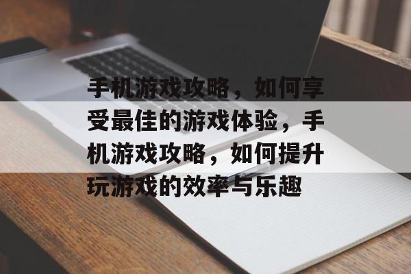 手机游戏攻略,如何享受最佳的游戏体验,手机游戏攻略,如何提升玩游戏的效率与乐趣 手机游戏攻略,如何享受最佳的游戏体验,手机游戏攻略,如何提升玩游戏的效率与乐趣