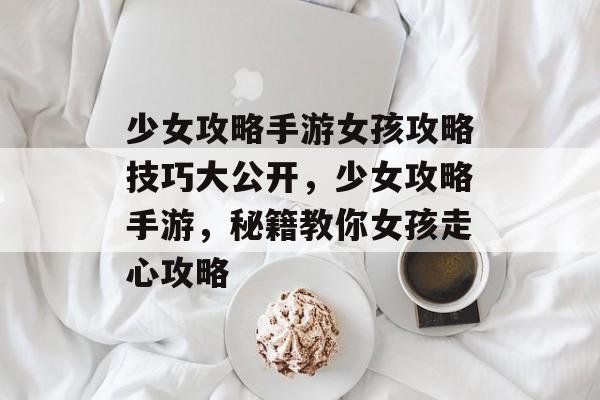 少女攻略手游女孩攻略技巧大公开,少女攻略手游,秘籍教你女孩走心攻略 少女攻略手游女孩攻略技巧大公开,少女攻略手游,秘籍教你女孩走心攻略