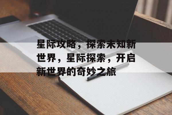 星际攻略,探索未知新世界,星际探索,开启新世界的奇妙之旅 星际攻略,探索未知新世界,星际探索,开启新世界的奇妙之旅