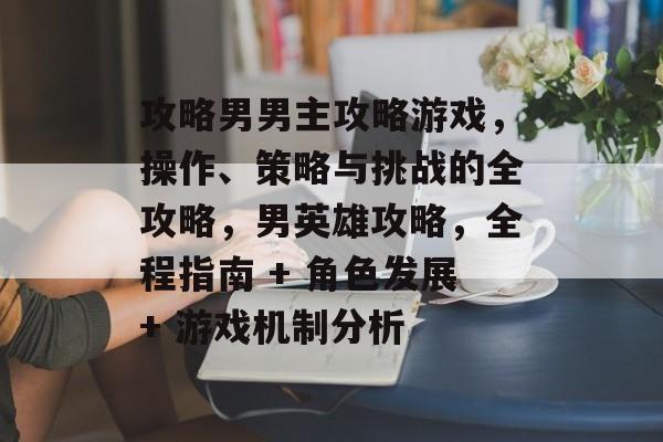 攻略男男主攻略游戏,操作、策略与挑战的全攻略,男英雄攻略,全程指南 + 角色发展+ 游戏机制分析 攻略男男主攻略游戏,操作、策略与挑战的全攻略,男英雄攻略,全程指南 + 角色发展+ 游戏机制分析