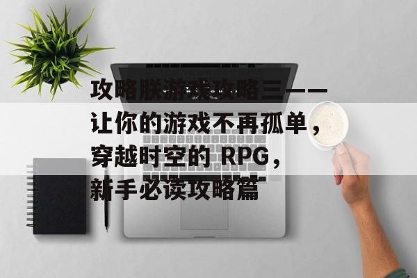 攻略朕游戏攻略三——让你的游戏不再孤单,穿越时空的 RPG,新手必读攻略篇 攻略朕游戏攻略三——让你的游戏不再孤单,穿越时空的 RPG,新手必读攻略篇