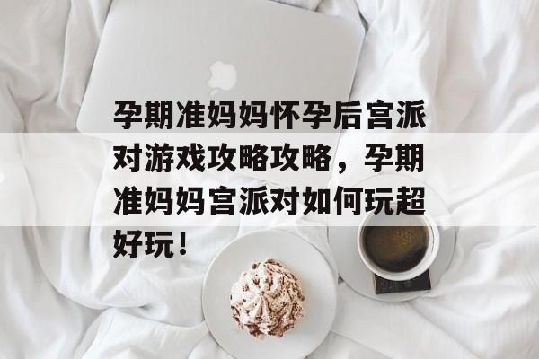 孕期准妈妈怀孕后宫派对游戏攻略攻略,孕期准妈妈宫派对如何玩超好玩! 孕期准妈妈怀孕后宫派对游戏攻略攻略,孕期准妈妈宫派对如何玩超好玩!