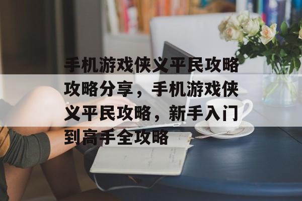 手机游戏侠义平民攻略攻略分享，手机游戏侠义平民攻略，新手入门到高手全攻略