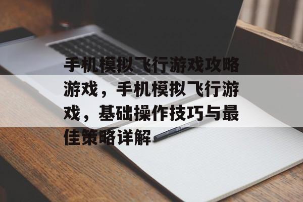 手机模拟飞行游戏攻略游戏,手机模拟飞行游戏,基础操作技巧与最佳策略详解 手机模拟飞行游戏攻略游戏,手机模拟飞行游戏,基础操作技巧与最佳策略详解