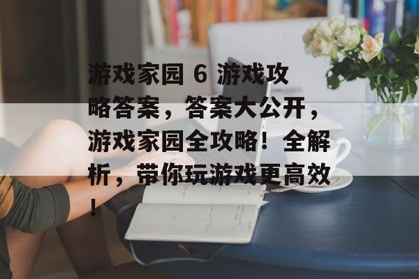 游戏家园 6 游戏攻略答案,答案大公开,游戏家园全攻略!全解析,带你玩游戏更高效! 游戏家园 6 游戏攻略答案,答案大公开,游戏家园全攻略!全解析,带你玩游戏更高效!