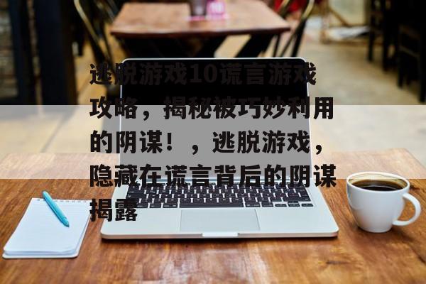 逃脱游戏10谎言游戏攻略，揭秘被巧妙利用的阴谋！，逃脱游戏，隐藏在谎言背后的阴谋揭露