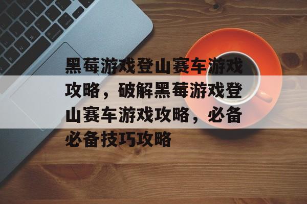 黑莓游戏登山赛车游戏攻略，破解黑莓游戏登山赛车游戏攻略，必备必备技巧攻略