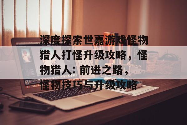 深度探索世嘉游戏怪物猎人打怪升级攻略，怪物猎人: 前进之路，怪物技巧与升级攻略