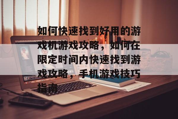 如何快速找到好用的游戏机游戏攻略，如何在限定时间内快速找到游戏攻略，手机游戏技巧指南