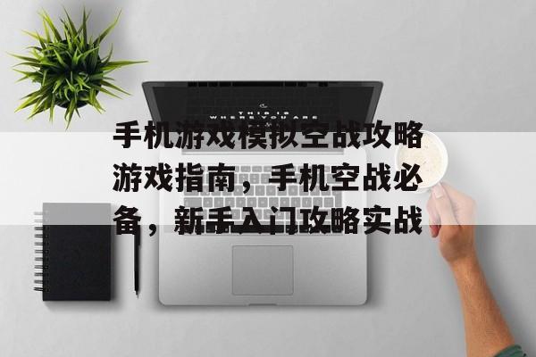 手机游戏模拟空战攻略游戏指南，手机空战必备，新手入门攻略实战