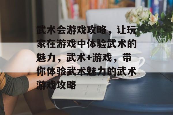 武术会游戏攻略，让玩家在游戏中体验武术的魅力，武术+游戏，带你体验武术魅力的武术游戏攻略