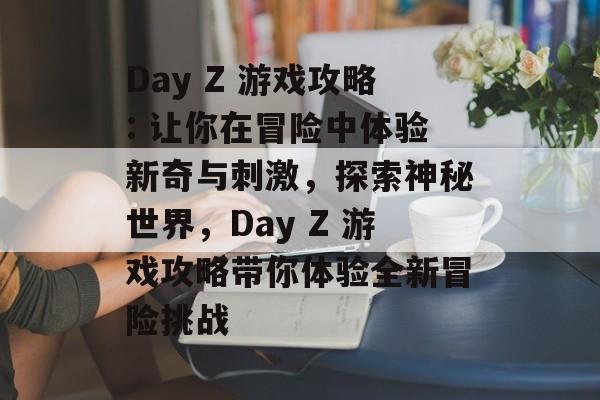 Day Z 游戏攻略: 让你在冒险中体验新奇与刺激，探索神秘世界，Day Z 游戏攻略带你体验全新冒险挑战