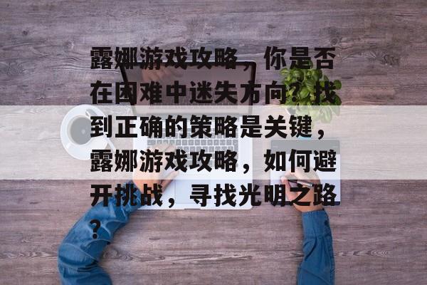 露娜游戏攻略,你是否在困难中迷失方向?找到正确的策略是关键,露娜游戏攻略,如何避开挑战,寻找光明之路? 露娜游戏攻略,你是否在困难中迷失方向?找到正确的策略是关键,露娜游戏攻略,如何避开挑战,寻找光明之路?