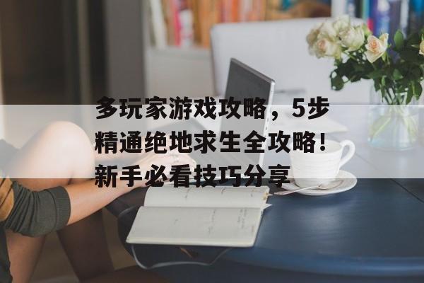 多玩家游戏攻略,5步精通绝地求生全攻略!新手必看技巧分享 多玩家游戏攻略,5步精通绝地求生全攻略!新手必看技巧分享